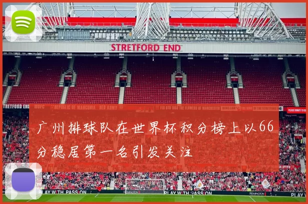 广州排球队在世界杯积分榜上以66分稳居第一名引发关注