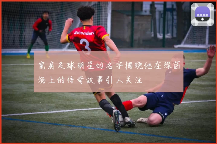 宽肩足球明星的名字揭晓他在绿茵场上的传奇故事引人关注