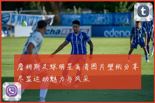 詹姆斯足球明星高清图片壁纸分享尽显运动魅力与风采