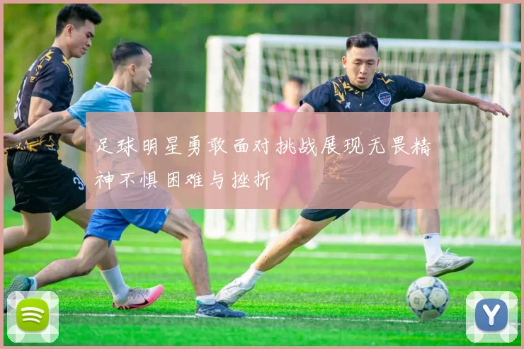 足球明星勇敢面对挑战展现无畏精神不惧困难与挫折