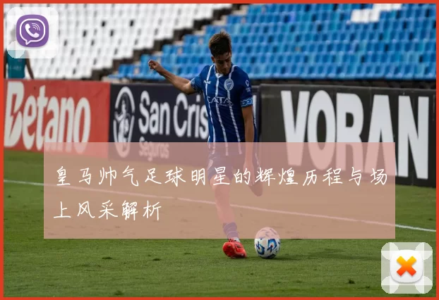 皇马帅气足球明星的辉煌历程与场上风采解析
