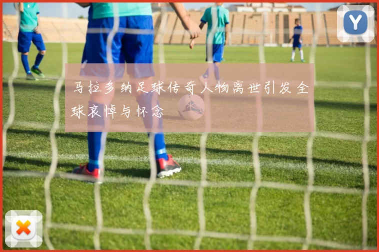 马拉多纳足球传奇人物离世引发全球哀悼与怀念