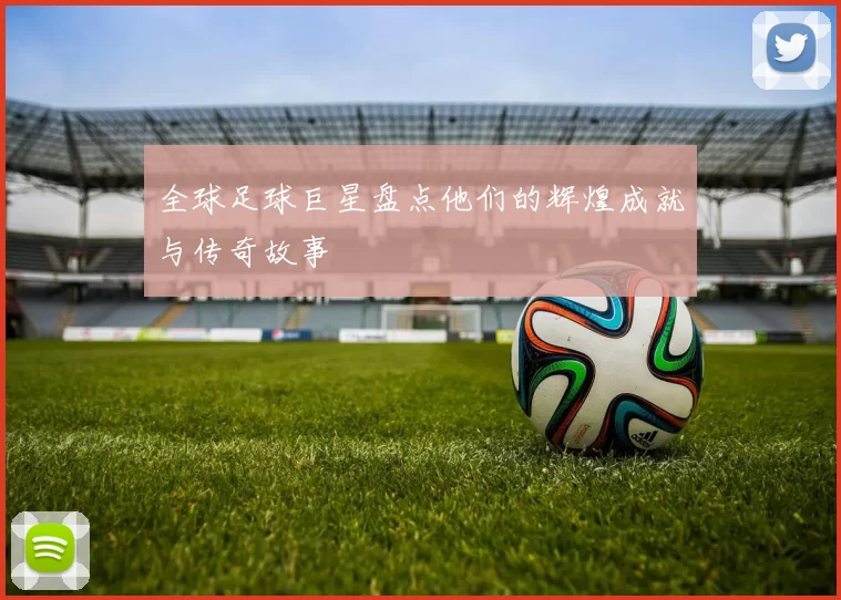 全球足球巨星盘点他们的辉煌成就与传奇故事
