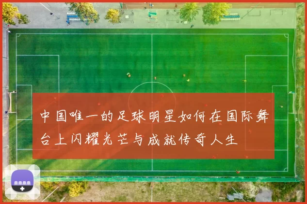 中国唯一的足球明星如何在国际舞台上闪耀光芒与成就传奇人生