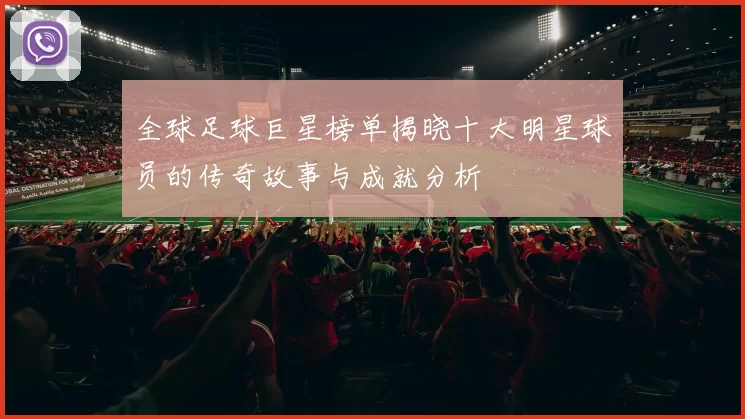 全球足球巨星榜单揭晓十大明星球员的传奇故事与成就分析