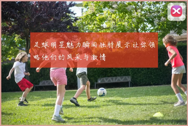 足球明星魅力瞬间独特展示让你领略他们的风采与激情