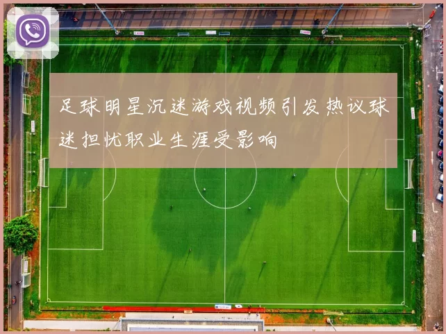 足球明星沉迷游戏视频引发热议球迷担忧职业生涯受影响