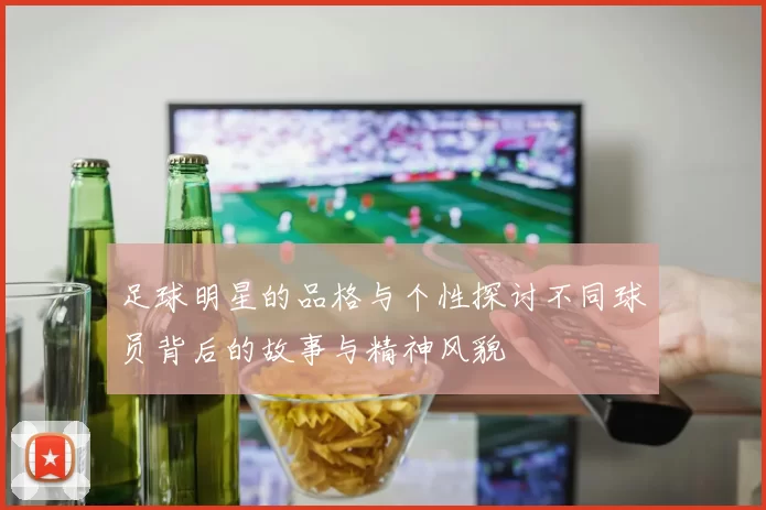 足球明星的品格与个性探讨不同球员背后的故事与精神风貌
