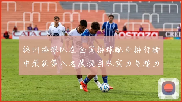 杭州排球队在全国排球配合排行榜中荣获第八名展现团队实力与潜力