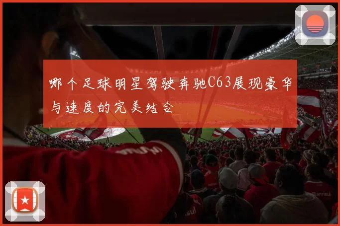 哪个足球明星驾驶奔驰C63展现豪华与速度的完美结合