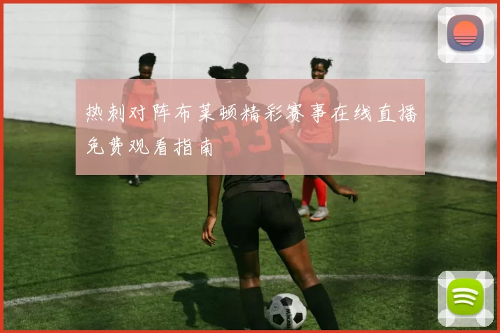热刺对阵布莱顿精彩赛事在线直播免费观看指南