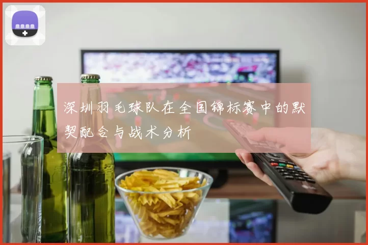 深圳羽毛球队在全国锦标赛中的默契配合与战术分析