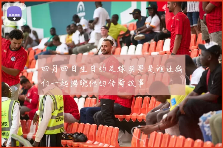 四月四日生日的足球明星是谁让我们一起揭晓他的传奇故事