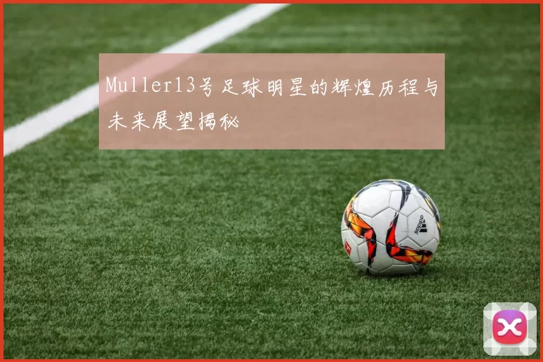 Muller13号足球明星的辉煌历程与未来展望揭秘