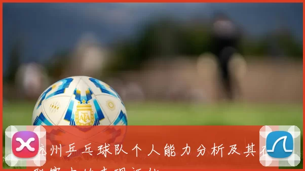 杭州乒乓球队个人能力分析及其在联赛中的表现评估