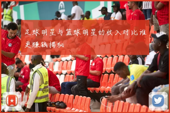 足球明星与篮球明星的收入对比谁更赚钱揭秘