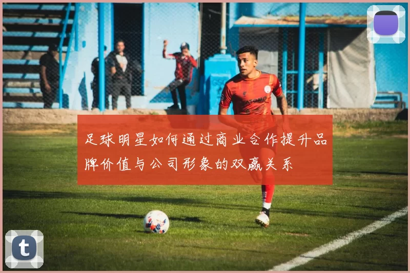 足球明星如何通过商业合作提升品牌价值与公司形象的双赢关系