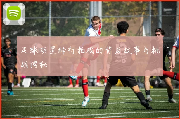 足球明星转行拍戏的背后故事与挑战揭秘