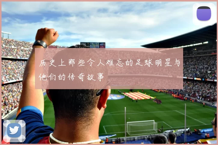 历史上那些令人难忘的足球明星与他们的传奇故事