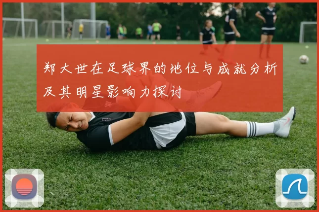 郑大世在足球界的地位与成就分析及其明星影响力探讨