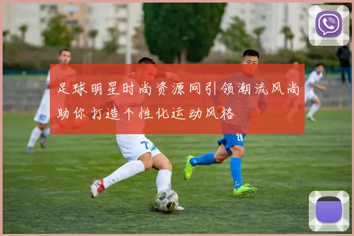 足球明星时尚资源网引领潮流风尚助你打造个性化运动风格