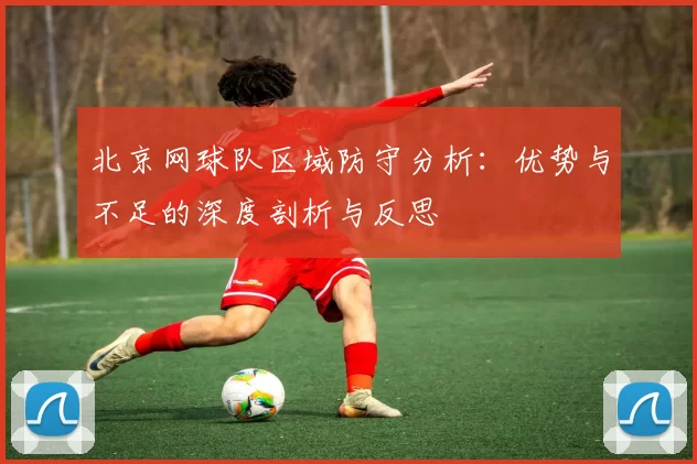 北京网球队区域防守分析：优势与不足的深度剖析与反思