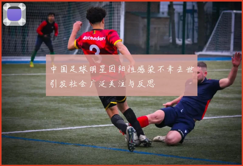 中国足球明星因阳性感染不幸去世引发社会广泛关注与反思