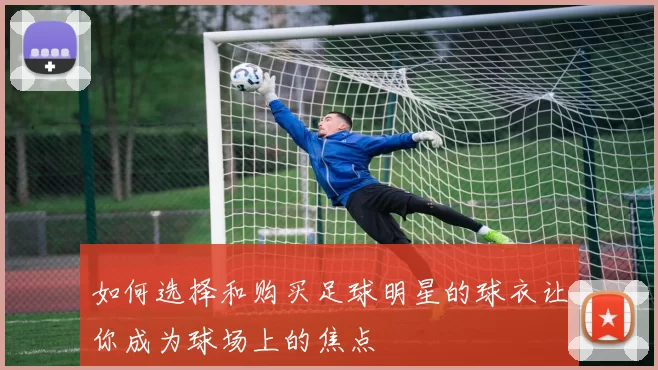 如何选择和购买足球明星的球衣让你成为球场上的焦点