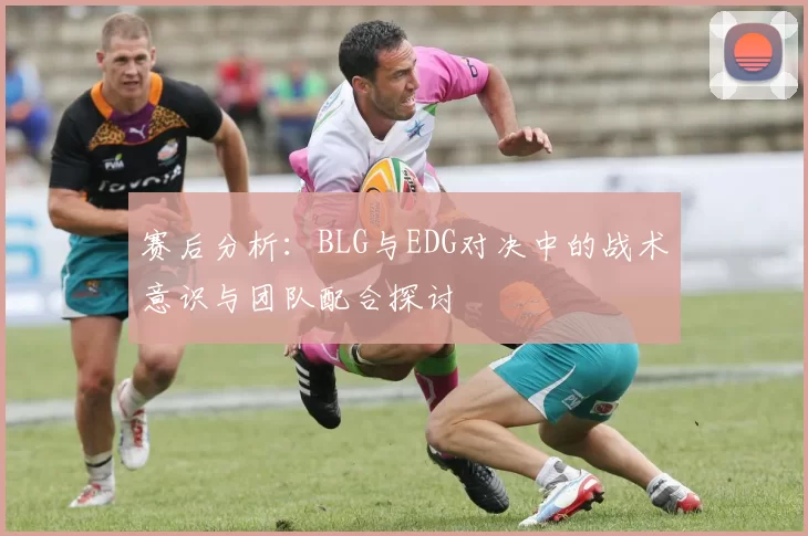 赛后分析：BLG与EDG对决中的战术意识与团队配合探讨