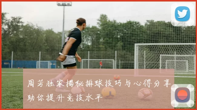 周芳独家揭秘排球技巧与心得分享助你提升竞技水平