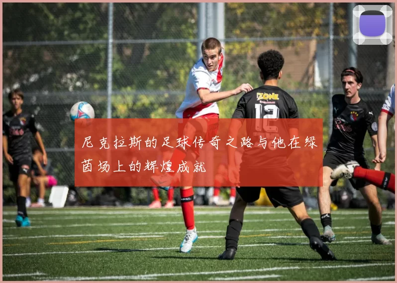 尼克拉斯的足球传奇之路与他在绿茵场上的辉煌成就