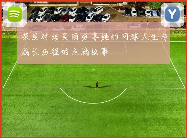 深度对话吴丽分享她的网球人生与成长历程的点滴故事