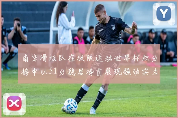 南京滑板队在极限运动世界杯积分榜中以51分稳居榜首展现强劲实力