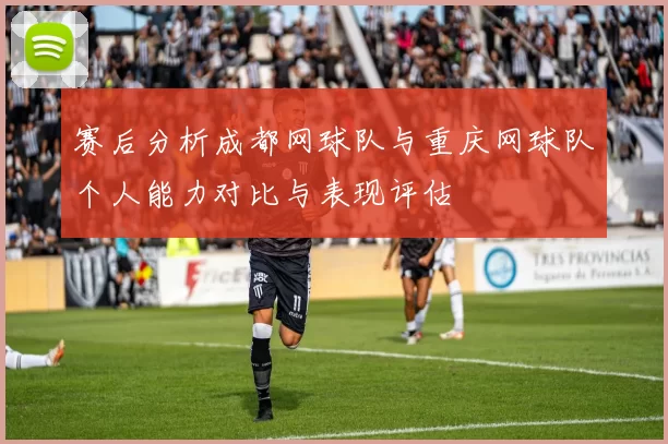 赛后分析成都网球队与重庆网球队个人能力对比与表现评估