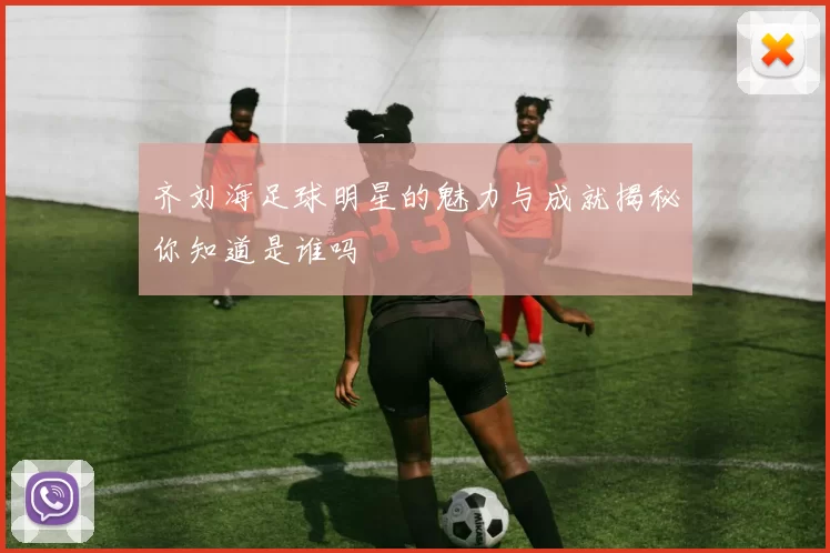 齐刘海足球明星的魅力与成就揭秘你知道是谁吗