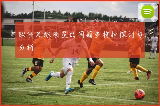 欧洲足球明星的国籍多样性探讨与分析