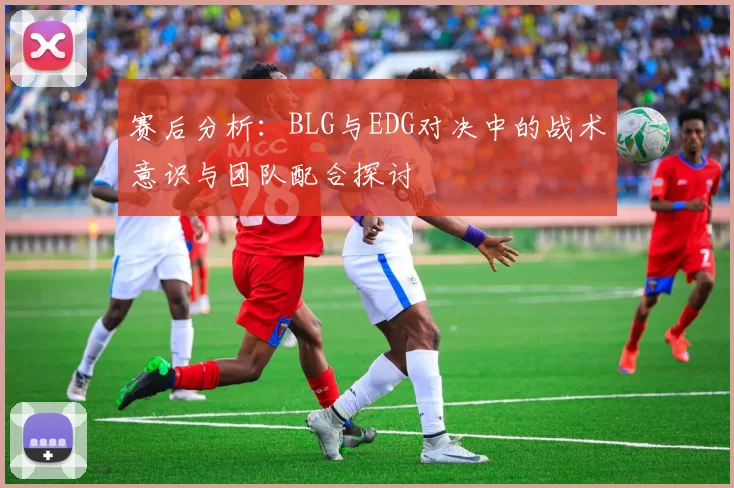 赛后分析：BLG与EDG对决中的战术意识与团队配合探讨