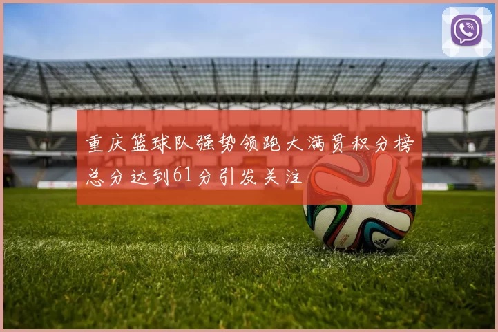 重庆篮球队强势领跑大满贯积分榜总分达到61分引发关注