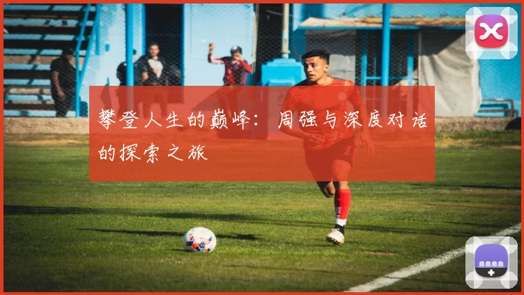 攀登人生的巅峰：周强与深度对话的探索之旅