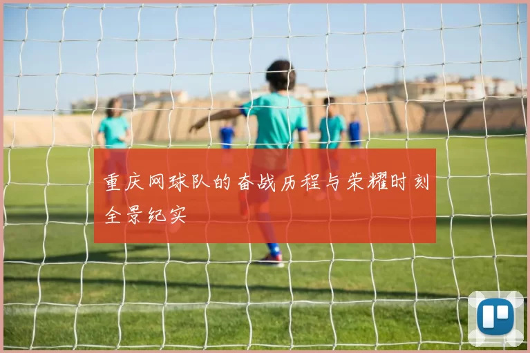 重庆网球队的奋战历程与荣耀时刻全景纪实