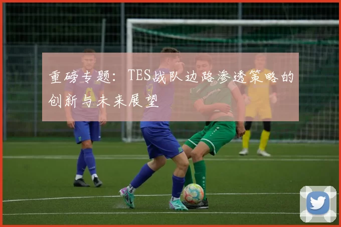 重磅专题：TES战队边路渗透策略的创新与未来展望