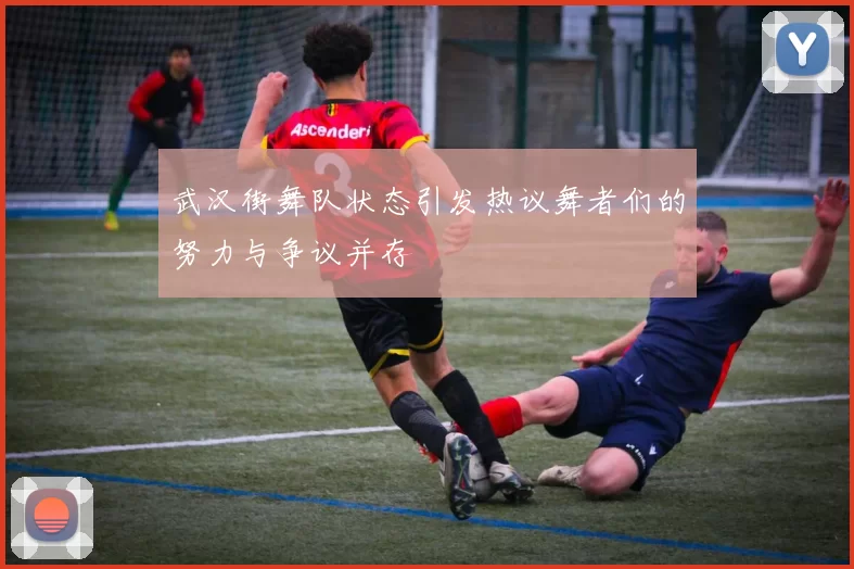 武汉街舞队状态引发热议舞者们的努力与争议并存