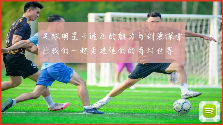 足球明星卡通画的魅力与创意探索让我们一起走进他们的奇幻世界