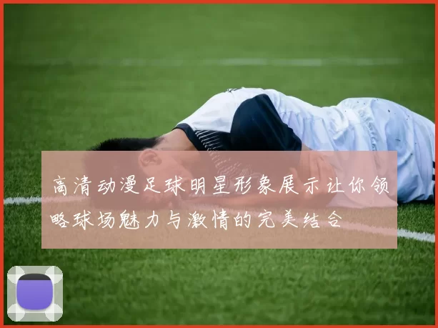 高清动漫足球明星形象展示让你领略球场魅力与激情的完美结合