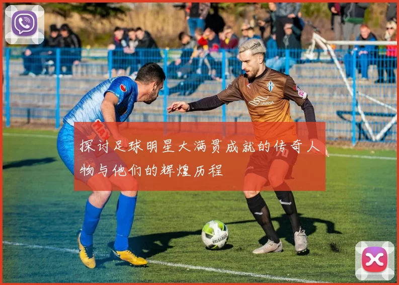 探讨足球明星大满贯成就的传奇人物与他们的辉煌历程