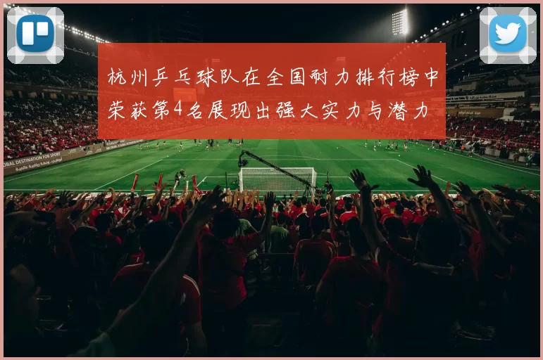 杭州乒乓球队在全国耐力排行榜中荣获第4名展现出强大实力与潜力