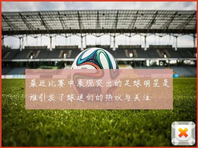 最近比赛中表现突出的足球明星是谁引发了球迷们的热议与关注