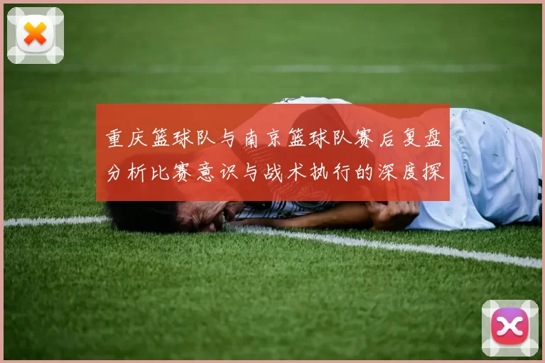 重庆篮球队与南京篮球队赛后复盘分析比赛意识与战术执行的深度探讨
