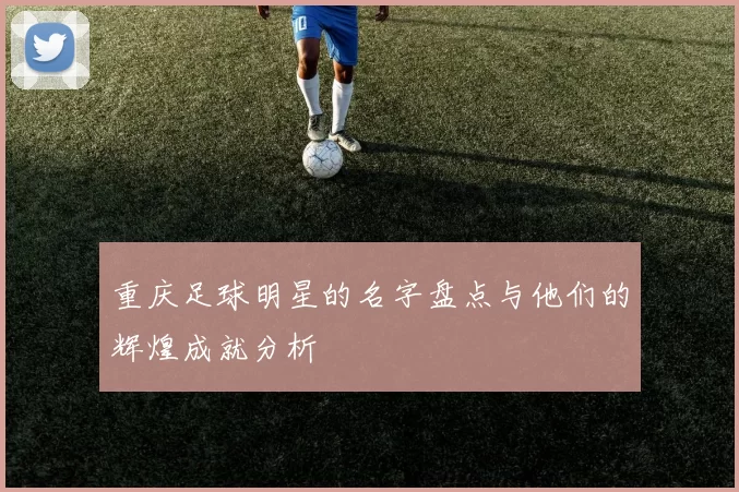 重庆足球明星的名字盘点与他们的辉煌成就分析