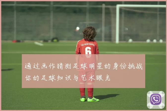 通过画作猜测足球明星的身份挑战你的足球知识与艺术眼光
